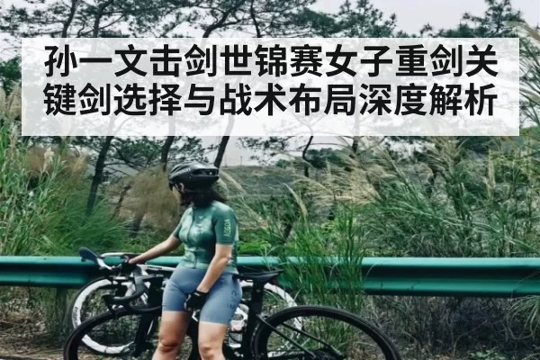 孙一文击剑世锦赛女子重剑关键剑选择与战术布局深度解析