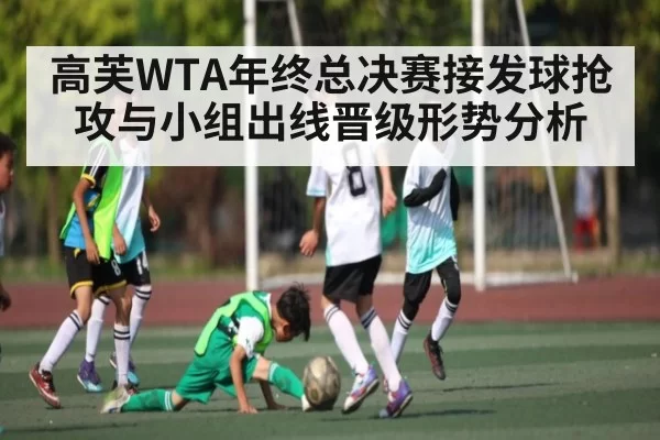 高芙WTA年终总决赛接发球抢攻与小组出线晋级形势分析